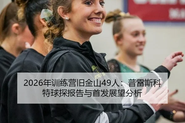 2026年训练营旧金山49人：普雷斯科特球探报告与首发展望分析